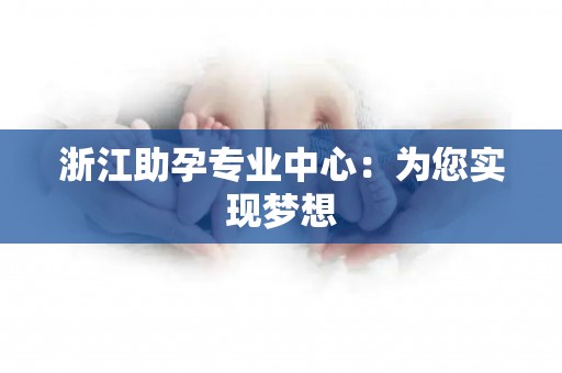 浙江助孕专业中心:为您实现梦想 浙江助孕专业中心:为您实现梦想