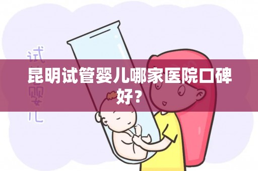 昆明试管婴儿哪家医院口碑好？