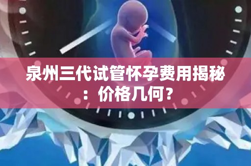 泉州三代试管怀孕费用揭秘：价格几何？
