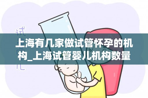 上海有几家做试管怀孕的机构_上海试管婴儿机构数量揭秘：哪家最多？