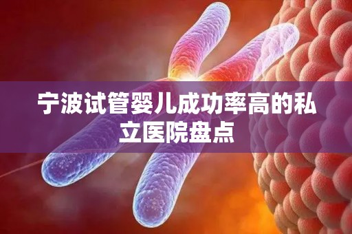 宁波试管婴儿成功率高的私立医院盘点