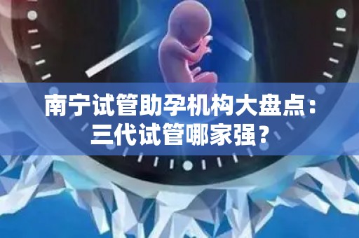 南宁试管助孕机构大盘点:三代试管哪家强? 南宁试管助孕机构大盘点:三代试管哪家强?