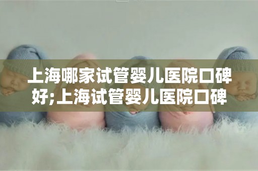 上海哪家试管婴儿医院口碑好;上海试管婴儿医院口碑哪家强？