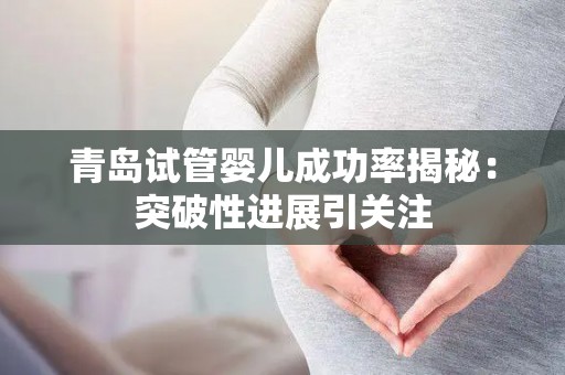 青岛试管婴儿成功率揭秘：突破性进展引关注