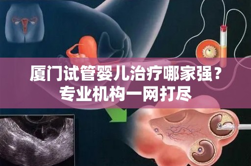 厦门试管婴儿治疗哪家强？专业机构一网打尽