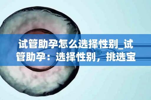 试管助孕怎么选择性别_试管助孕：选择性别，挑选宝宝的时代