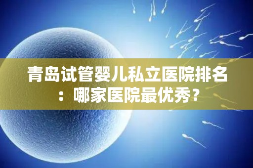 青岛试管婴儿私立医院排名：哪家医院最优秀？
