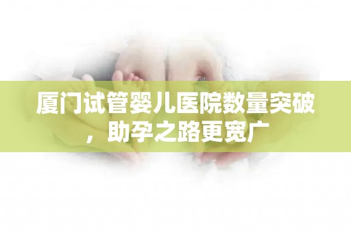 厦门试管婴儿医院数量突破，助孕之路更宽广