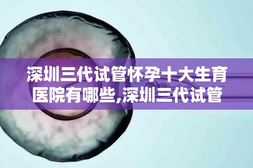 深圳三代试管怀孕十大生育医院有哪些,深圳三代试管怀孕，十大权威生育医院盘点