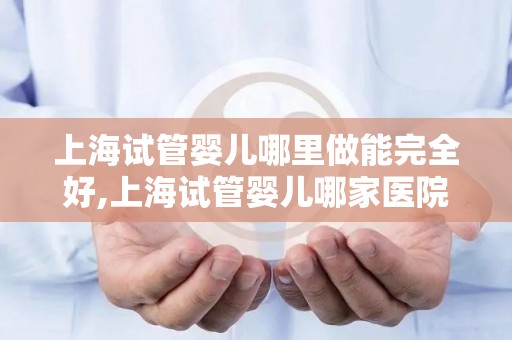 上海试管婴儿哪里做能完全好,上海试管婴儿哪家医院做效果最佳？