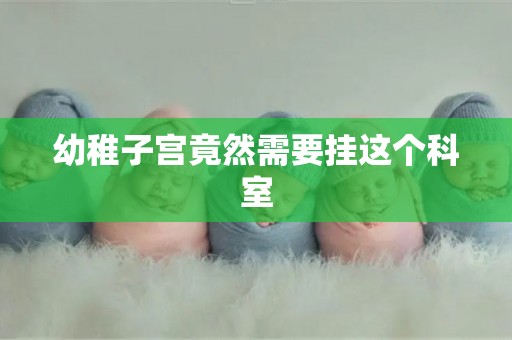 幼稚子宫竟然需要挂这个科室 幼稚子宫竟然需要挂这个科室