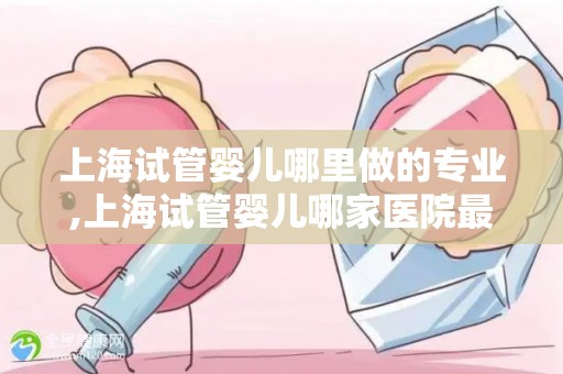 上海试管婴儿哪里做的专业,上海试管婴儿哪家医院最专业？