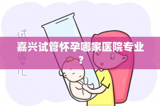 嘉兴试管怀孕哪家医院专业？