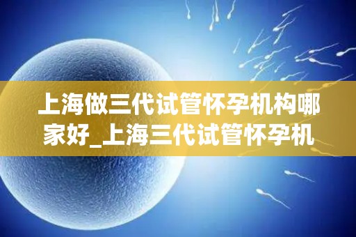 上海做三代试管怀孕机构哪家好_上海三代试管怀孕机构哪家更胜一筹？