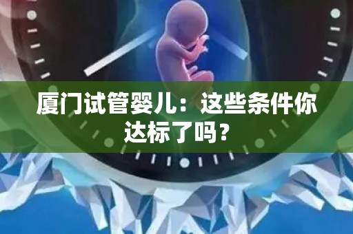 厦门试管婴儿：这些条件你达标了吗？
