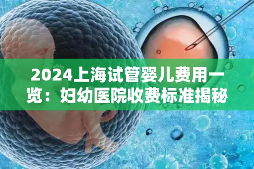 2024上海试管婴儿费用一览：妇幼医院收费标准揭秘