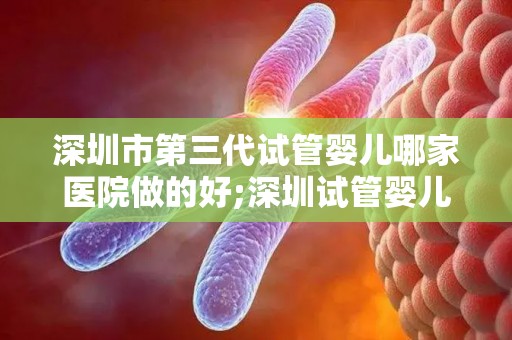 深圳市第三代试管婴儿哪家医院做的好;深圳试管婴儿哪家医院第三代技术领先? 深圳市第三代试管婴儿哪家医院做的好;深圳试管婴儿哪家医院第三代技术领先?
