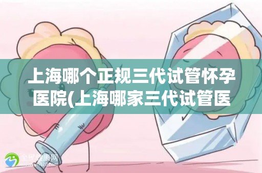 上海哪个正规三代试管怀孕医院(上海哪家三代试管医院口碑好?权威推荐) 上海哪个正规三代试管怀孕医院(上海哪家三代试管医院口碑好?权威推荐)