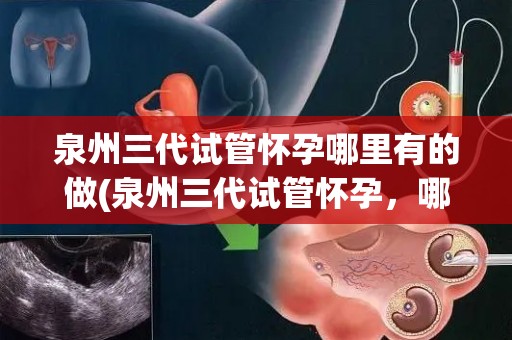 泉州三代试管怀孕哪里有的做(泉州三代试管怀孕，哪里做最专业？)