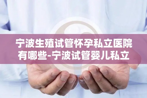 宁波生殖试管怀孕私立医院有哪些-宁波试管婴儿私立医院大盘点