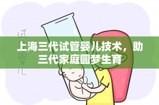 上海三代试管婴儿技术，助三代家庭圆梦生育