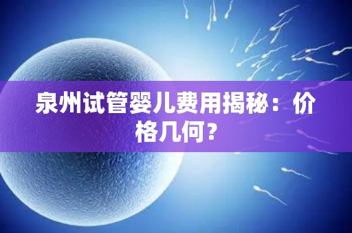 泉州试管婴儿费用揭秘:价格几何? 泉州试管婴儿费用揭秘:价格几何?