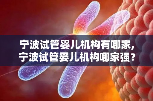 宁波试管婴儿机构有哪家,宁波试管婴儿机构哪家强?权威推荐揭晓 宁波试管婴儿机构有哪家,宁波试管婴儿机构哪家强?权威推荐揭晓