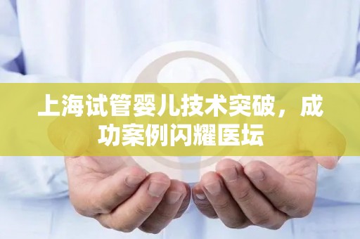 上海试管婴儿技术突破，成功案例闪耀医坛