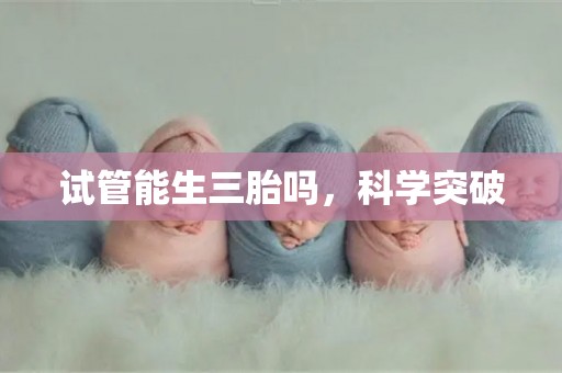 试管能生三胎吗,科学突破 试管能生三胎吗,科学突破