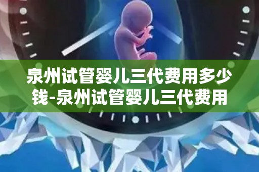 泉州试管婴儿三代费用多少钱-泉州试管婴儿三代费用揭秘:价格几何? 泉州试管婴儿三代费用多少钱-泉州试管婴儿三代费用揭秘:价格几何?