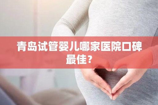 青岛试管婴儿哪家医院口碑最佳？