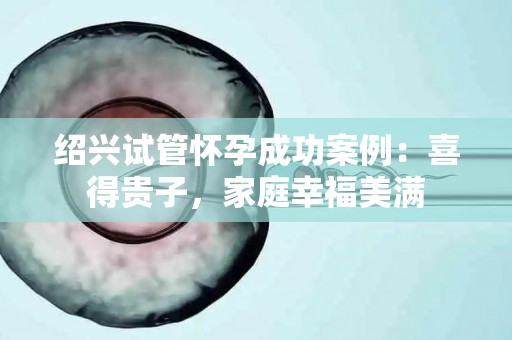 绍兴试管怀孕成功案例:喜得贵子,家庭幸福美满 绍兴试管怀孕成功案例:喜得贵子,家庭幸福美满
