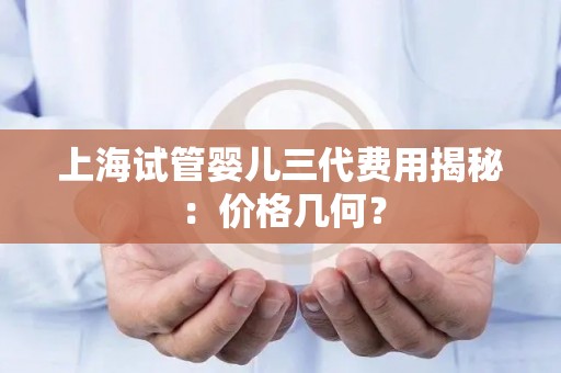 上海试管婴儿三代费用揭秘：价格几何？