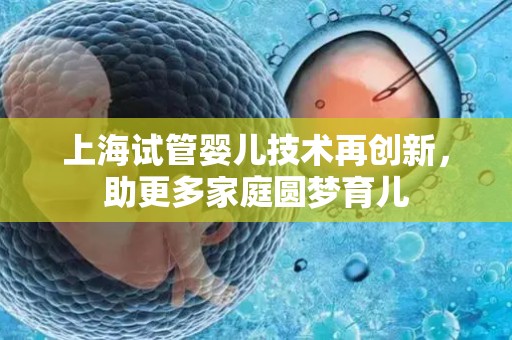 上海试管婴儿技术再创新,助更多家庭圆梦育儿 上海试管婴儿技术再创新,助更多家庭圆梦育儿