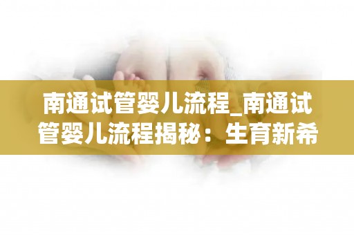 南通试管婴儿流程_南通试管婴儿流程揭秘：生育新希望之路