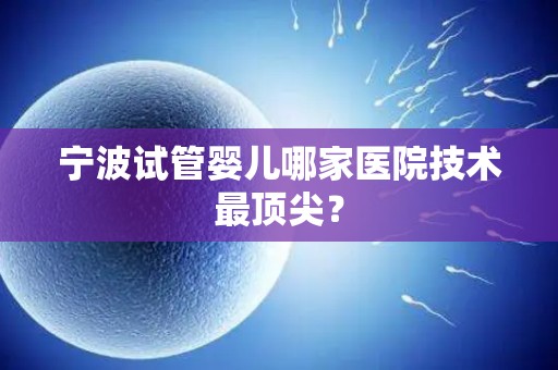 宁波试管婴儿哪家医院技术最顶尖？