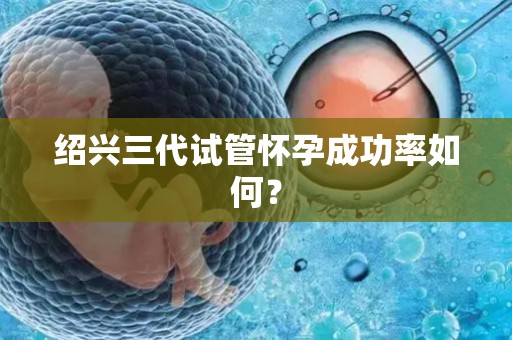 绍兴三代试管怀孕成功率如何？