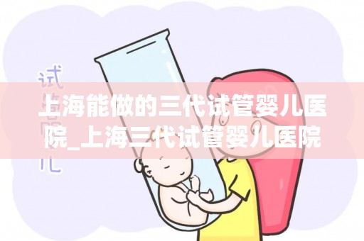上海能做的三代试管婴儿医院_上海三代试管婴儿医院:孕育新生命,科技助力未来 上海能做的三代试管婴儿医院_上海三代试管婴儿医院:孕育新生命,科技助力未来