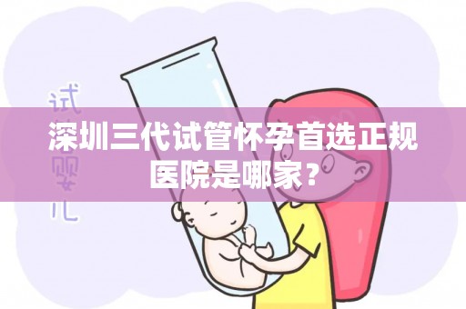 深圳三代试管怀孕首选正规医院是哪家？