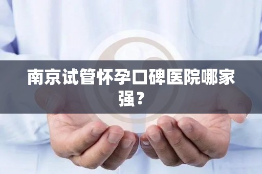 南京试管怀孕口碑医院哪家强？
