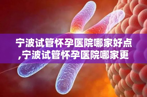 宁波试管怀孕医院哪家好点,宁波试管怀孕医院哪家更胜一筹？