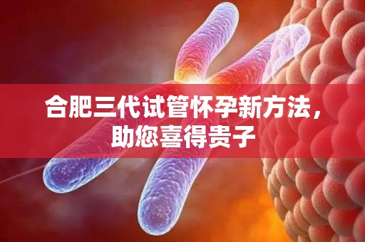 合肥三代试管怀孕新方法，助您喜得贵子