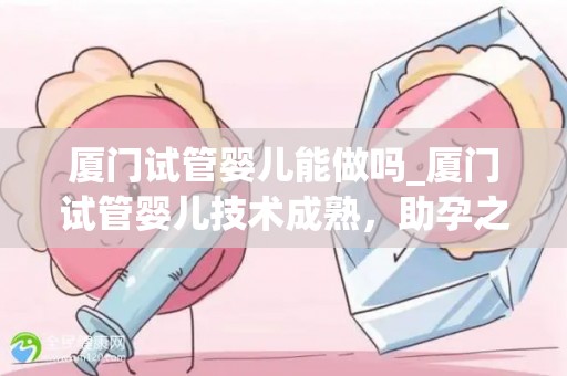 厦门试管婴儿能做吗_厦门试管婴儿技术成熟，助孕之路更宽广