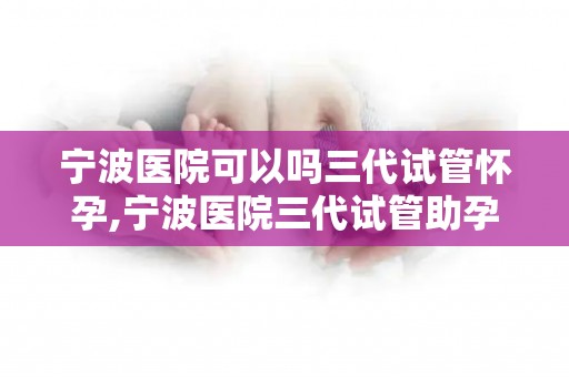 宁波医院可以吗三代试管怀孕,宁波医院三代试管助孕成功,喜讯传来 宁波医院可以吗三代试管怀孕,宁波医院三代试管助孕成功,喜讯传来