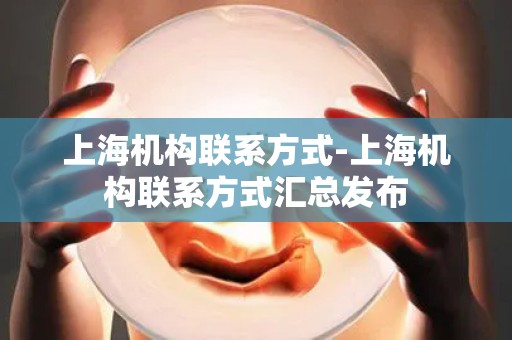 上海机构联系方式-上海机构联系方式汇总发布