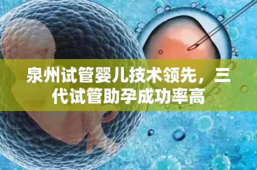 泉州试管婴儿技术领先，三代试管助孕成功率高