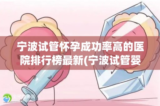 宁波试管怀孕成功率高的医院排行榜最新(宁波试管婴儿成功率哪家医院高？权威排行榜揭晓)