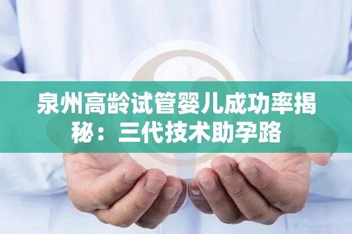 泉州高龄试管婴儿成功率揭秘:三代技术助孕路 泉州高龄试管婴儿成功率揭秘:三代技术助孕路