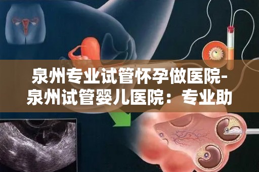 泉州专业试管怀孕做医院-泉州试管婴儿医院：专业助孕，圆梦之旅