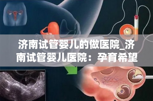 济南试管婴儿的做医院_济南试管婴儿医院：孕育希望，科技助力新生命